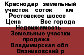 Краснодар, земельный участок 6 соток,  12 км. Ростовское шоссе  › Цена ­ 850 - Все города Недвижимость » Земельные участки продажа   . Владимирская обл.,Вязниковский р-н